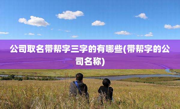 公司取名带帮字三字的有哪些(带帮字的公司名称)