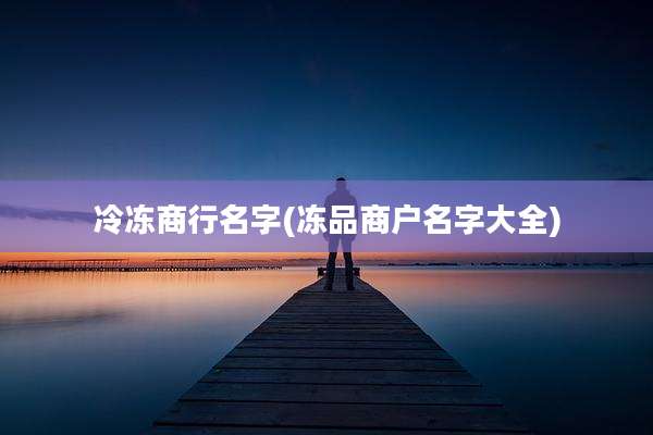 冷冻商行名字(冻品商户名字大全)