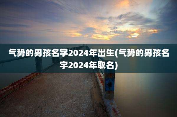 气势的男孩名字2024年出生(气势的男孩名字2024年取名)