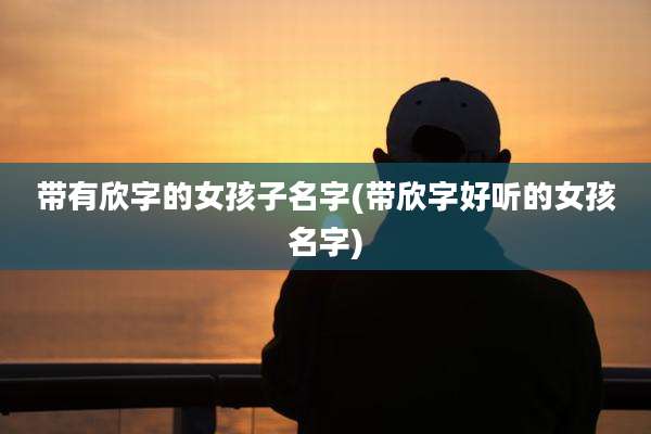 带有欣字的女孩子名字(带欣字好听的女孩名字)