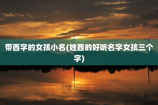 带西字的女孩小名(姓西的好听名字女孩三个字)