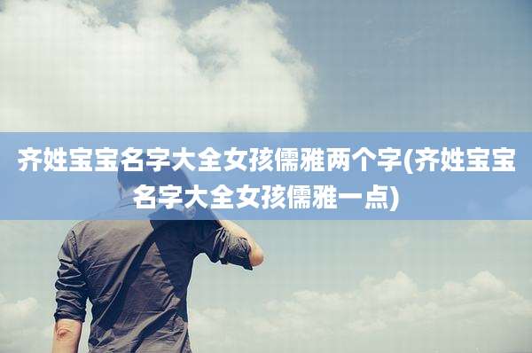 齐姓宝宝名字大全女孩儒雅两个字(齐姓宝宝名字大全女孩儒雅一点)