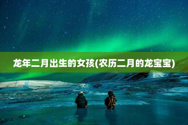 龙年二月出生的女孩(农历二月的龙宝宝)