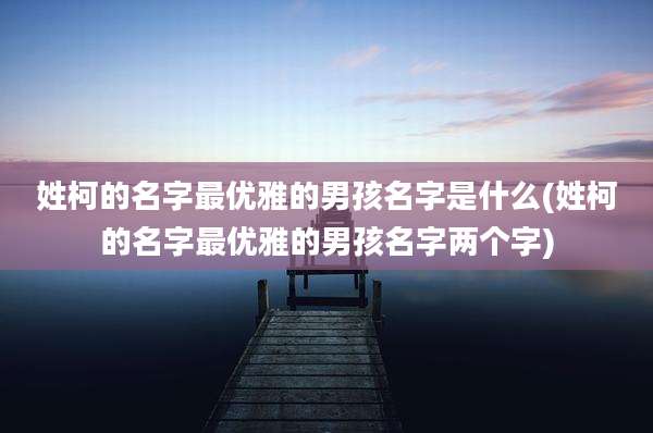姓柯的名字最优雅的男孩名字是什么(姓柯的名字最优雅的男孩名字两个字)