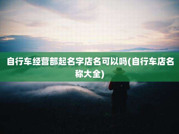 自行车经营部起名字店名可以吗(自行车店名称大全)