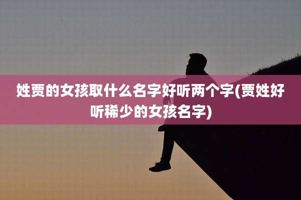 姓贾的女孩取什么名字好听两个字(贾姓好听稀少的女孩名字)