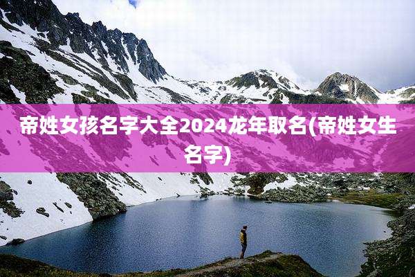 帝姓女孩名字大全2024龙年取名(帝姓女生名字)
