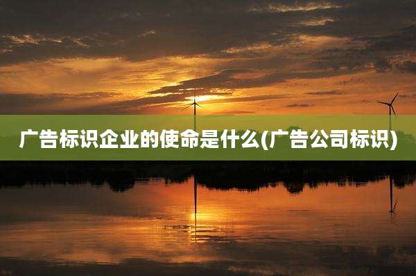 广告标识企业的使命是什么(广告公司标识)
