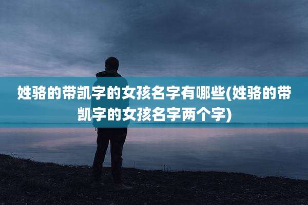 姓骆的带凯字的女孩名字有哪些(姓骆的带凯字的女孩名字两个字)