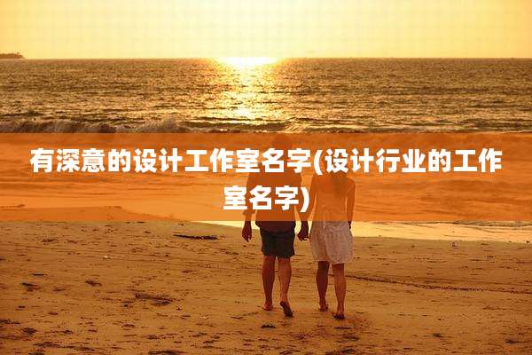 有深意的设计工作室名字(设计行业的工作室名字)