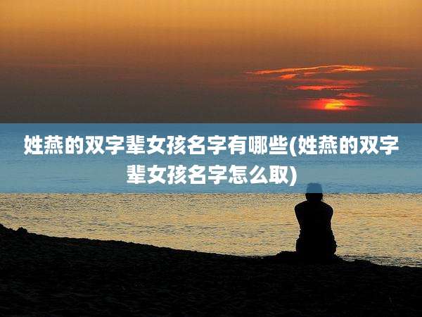 姓燕的双字辈女孩名字有哪些(姓燕的双字辈女孩名字怎么取)