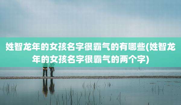 姓智龙年的女孩名字很霸气的有哪些(姓智龙年的女孩名字很霸气的两个字)