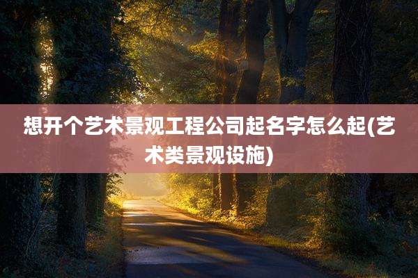 想开个艺术景观工程公司起名字怎么起(艺术类景观设施)