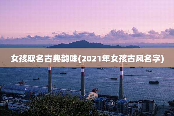 女孩取名古典韵味(2021年女孩古风名字)