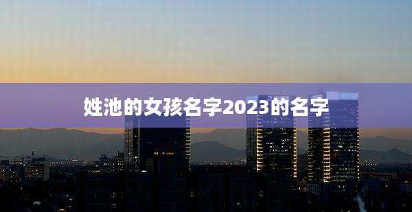 姓池的女孩名字2023的名字