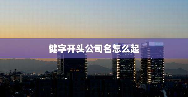 健字开头公司名怎么起