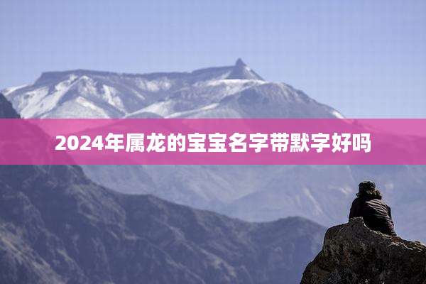 2024年属龙的宝宝名字带默字好吗