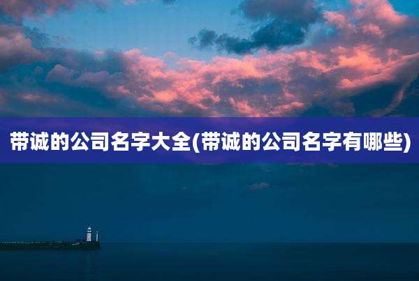 带诚的公司名字大全(带诚的公司名字有哪些)
