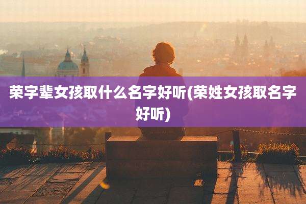 荣字辈女孩取什么名字好听(荣姓女孩取名字好听)