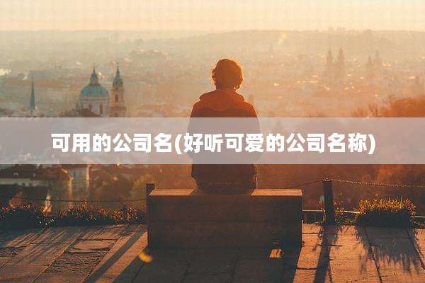 可用的公司名(好听可爱的公司名称)