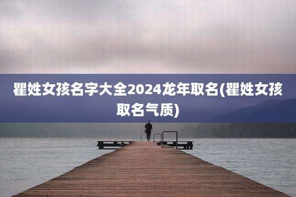 瞿姓女孩名字大全2024龙年取名(瞿姓女孩取名气质)