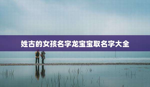 姓古的女孩名字龙宝宝取名字大全