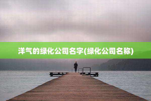 洋气的绿化公司名字(绿化公司名称)