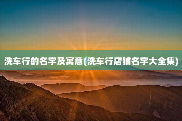洗车行的名字及寓意(洗车行店铺名字大全集)