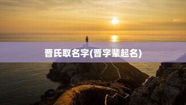 晋氏取名字(晋字辈起名)