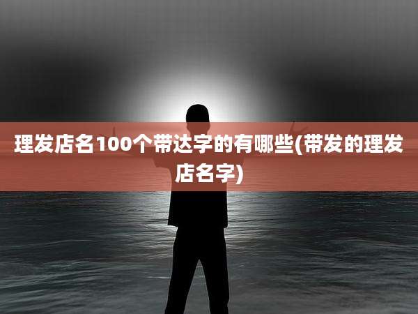 理发店名100个带达字的有哪些(带发的理发店名字)
