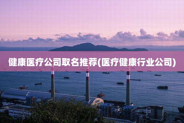 健康医疗公司取名推荐(医疗健康行业公司)