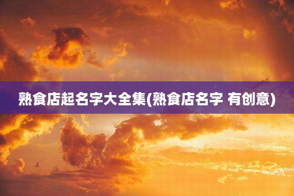 熟食店起名字大全集(熟食店名字 有创意)