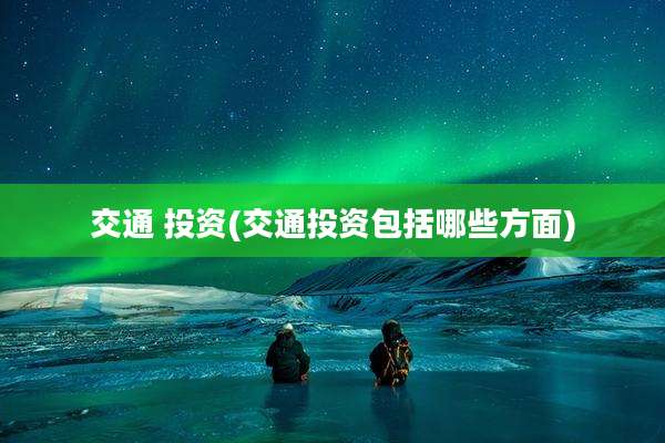 交通 投资(交通投资包括哪些方面)