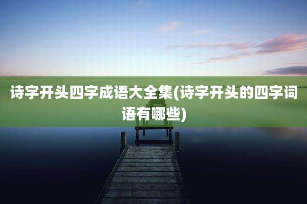 诗字开头四字成语大全集(诗字开头的四字词语有哪些)