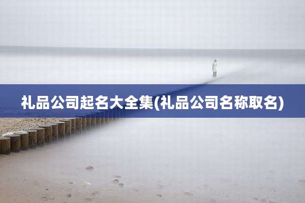 礼品公司起名大全集(礼品公司名称取名)