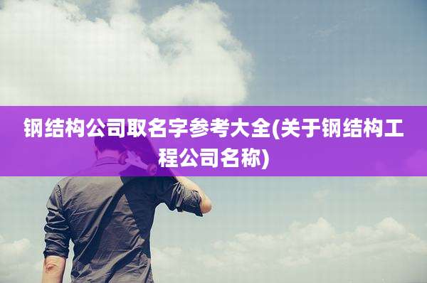 钢结构公司取名字参考大全(关于钢结构工程公司名称)