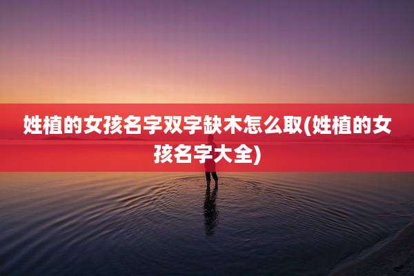 姓植的女孩名字双字缺木怎么取(姓植的女孩名字大全)