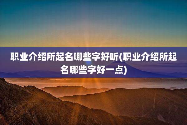职业介绍所起名哪些字好听(职业介绍所起名哪些字好一点)