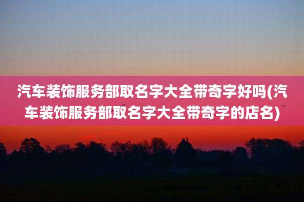 汽车装饰服务部取名字大全带奇字好吗(汽车装饰服务部取名字大全带奇字的店名)