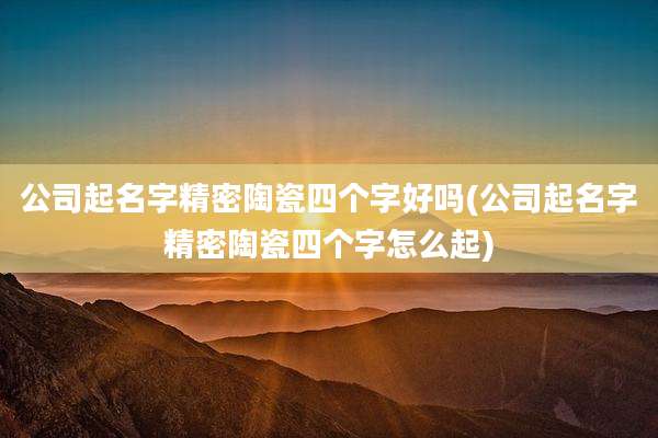 公司起名字精密陶瓷四个字好吗(公司起名字精密陶瓷四个字怎么起)