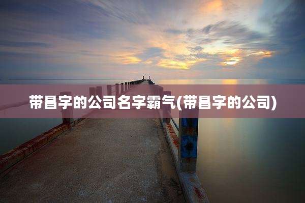 带昌字的公司名字霸气(带昌字的公司)