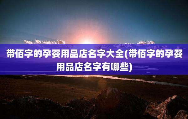 带佰字的孕婴用品店名字大全(带佰字的孕婴用品店名字有哪些)