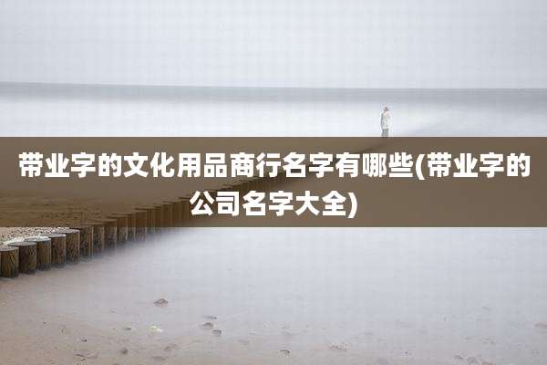 带业字的文化用品商行名字有哪些(带业字的公司名字大全)