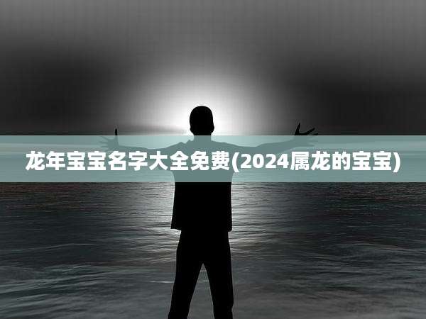龙年宝宝名字大全免费(2024属龙的宝宝)
