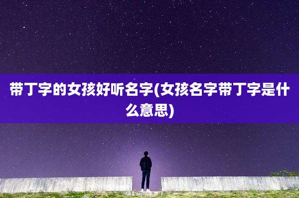 带丁字的女孩好听名字(女孩名字带丁字是什么意思)