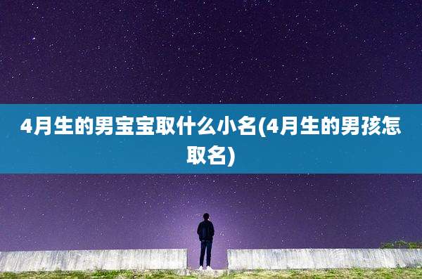 4月生的男宝宝取什么小名(4月生的男孩怎取名)