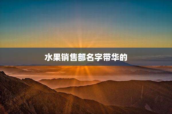 水果销售部名字带华的