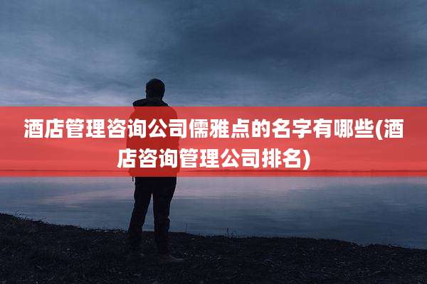 酒店管理咨询公司儒雅点的名字有哪些(酒店咨询管理公司排名)