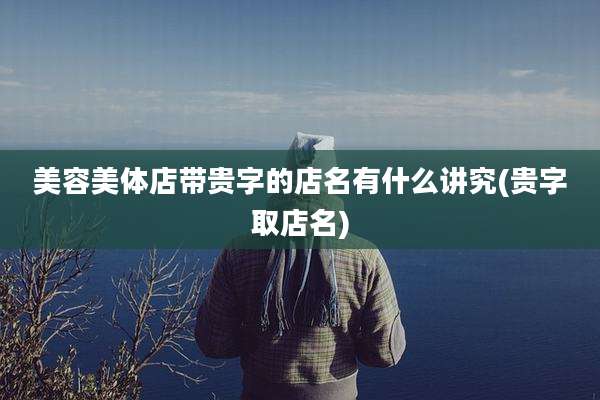 美容美体店带贵字的店名有什么讲究(贵字取店名)