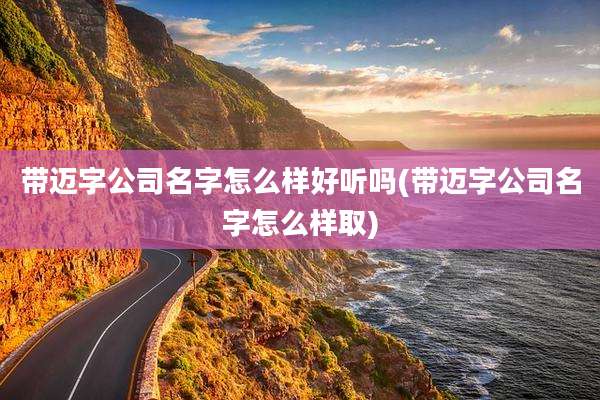 带迈字公司名字怎么样好听吗(带迈字公司名字怎么样取)